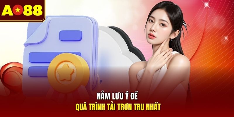 Nắm lưu ý để quá trình tải trơn tru nhất